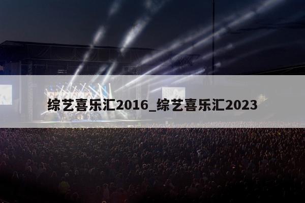 综艺喜乐汇2016_综艺喜乐汇2023