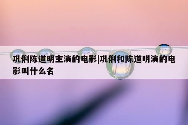 巩俐陈道明主演的电影|巩俐和陈道明演的电影叫什么名