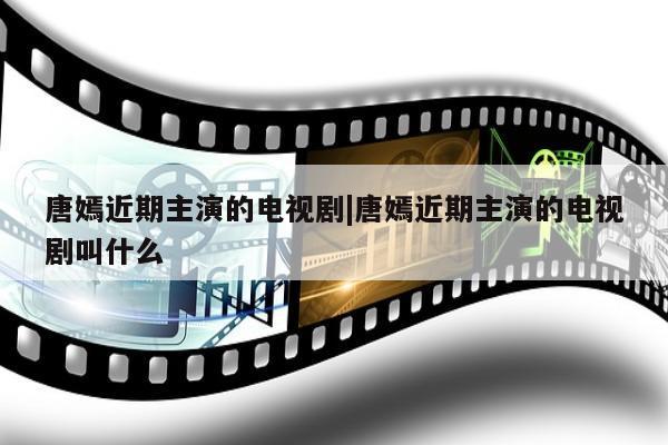 唐嫣近期主演的电视剧|唐嫣近期主演的电视剧叫什么