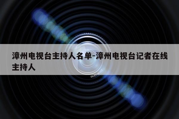 漳州电视台主持人名单-漳州电视台记者在线主持人