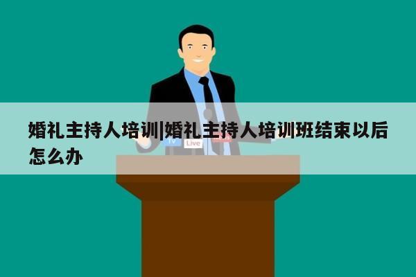 婚礼主持人培训|婚礼主持人培训班结束以后怎么办