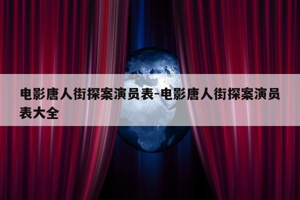 电影唐人街探案演员表-电影唐人街探案演员表大全