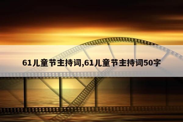 61儿童节主持词,61儿童节主持词50字