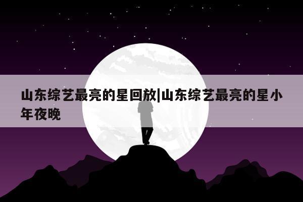 山东综艺最亮的星回放|山东综艺最亮的星小年夜晚