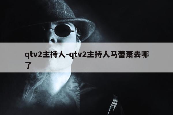 qtv2主持人-qtv2主持人马蕾萧去哪了