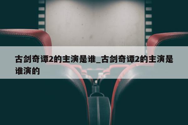 古剑奇谭2的主演是谁_古剑奇谭2的主演是谁演的