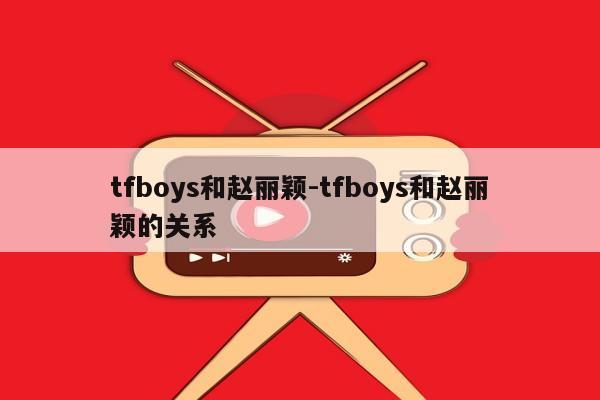 tfboys和赵丽颖-tfboys和赵丽颖的关系