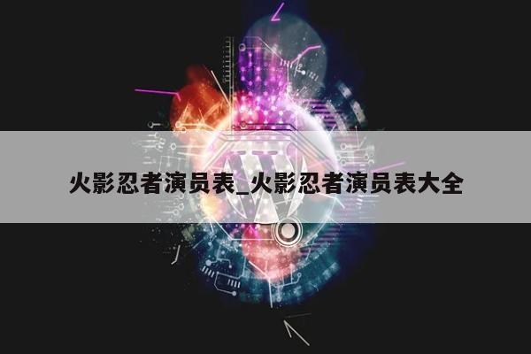 火影忍者演员表_火影忍者演员表大全