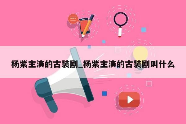 杨紫主演的古装剧_杨紫主演的古装剧叫什么