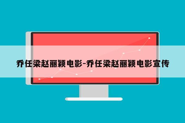 乔任梁赵丽颖电影-乔任梁赵丽颖电影宣传