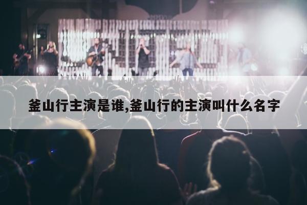 釜山行主演是谁,釜山行的主演叫什么名字