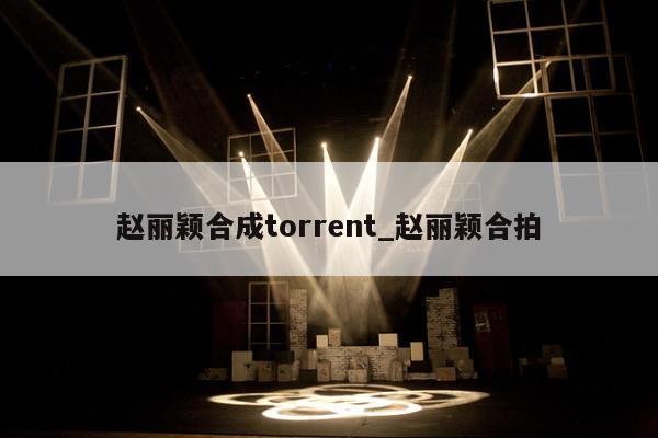 赵丽颖合成torrent_赵丽颖合拍