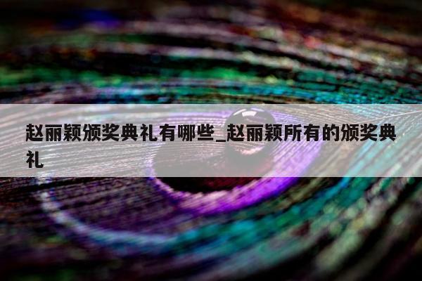 赵丽颖颁奖典礼有哪些_赵丽颖所有的颁奖典礼