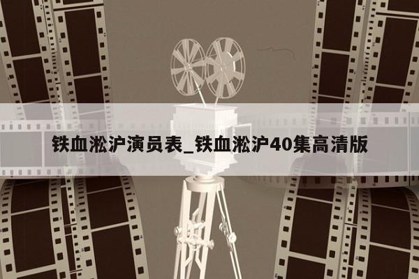 铁血淞沪演员表_铁血淞沪40集高清版