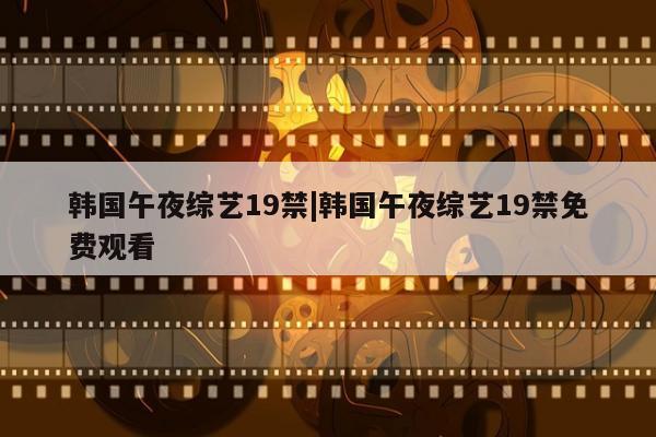 韩国午夜综艺19禁|韩国午夜综艺19禁免费观看