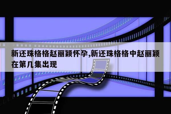 新还珠格格赵丽颖怀孕,新还珠格格中赵丽颖在第几集出现