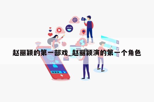 赵丽颖的第一部戏_赵丽颖演的第一个角色