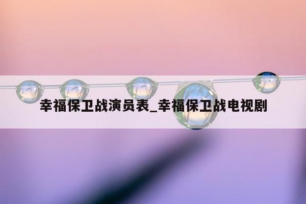 幸福保卫战演员表_幸福保卫战电视剧