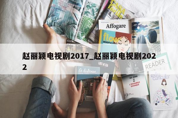 赵丽颖电视剧2017_赵丽颖电视剧2022