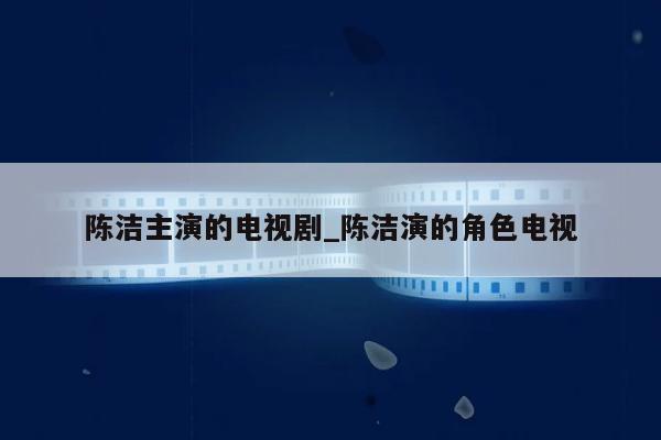 陈洁主演的电视剧_陈洁演的角色电视