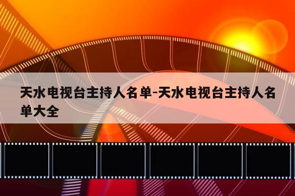 天水电视台主持人名单-天水电视台主持人名单大全