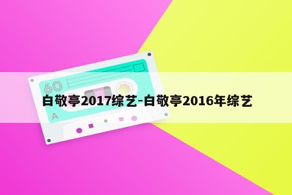 白敬亭2017综艺-白敬亭2016年综艺