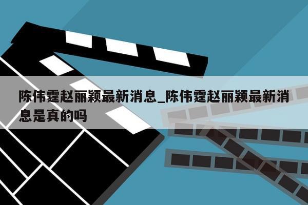 陈伟霆赵丽颖最新消息_陈伟霆赵丽颖最新消息是真的吗