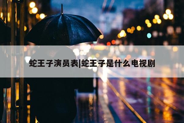 蛇王子演员表|蛇王子是什么电视剧